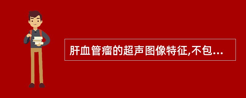 肝血管瘤的超声图像特征,不包括A、高回声结节B、低回声结节C、肝表面血管瘤探头加