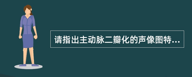 请指出主动脉二瓣化的声像图特征A、左室壁增厚B、主动瓣呈二叶C、舒张期左室出现源