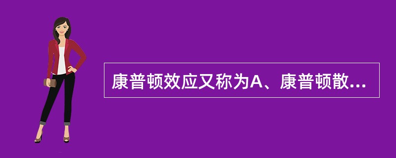 康普顿效应又称为A、康普顿散射B、光电效应C、湮灭辐射D、光电吸收E、电子对生成
