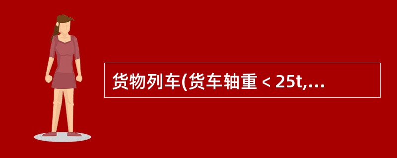 货物列车(货车轴重﹤25t,快速货物班列除外)最高运行速度120Km£¯h时列车