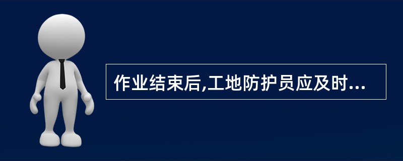 作业结束后,工地防护员应及时向驻站联络员汇报。