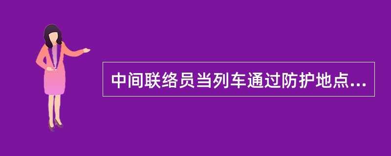 中间联络员当列车通过防护地点时,应立即通知工地防护员。