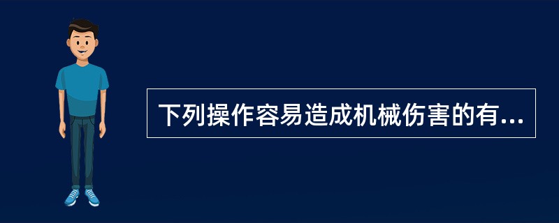 下列操作容易造成机械伤害的有?( )A、设备旋转中,进行工件的测量和调整。B、操