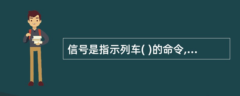 信号是指示列车( )的命令,有关行车人员必须严格执行.