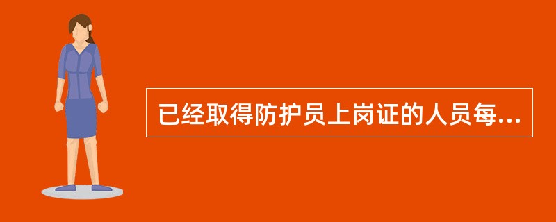 已经取得防护员上岗证的人员每两年复审验证一次,复审验证不合格或不能胜任防护工作的