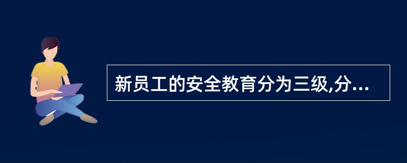 新员工的安全教育分为三级,分别是( )。A、厂级安全教育B、车间级安全教育C、班