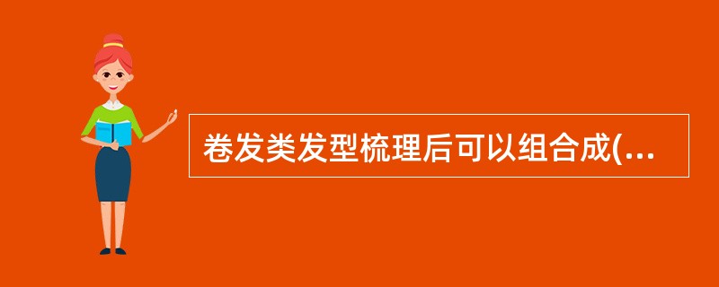 卷发类发型梳理后可以组合成( )等各种各样优美的发式。