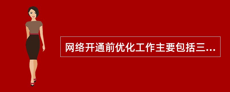 网络开通前优化工作主要包括三个部分:单站验证、[]和全网优化。