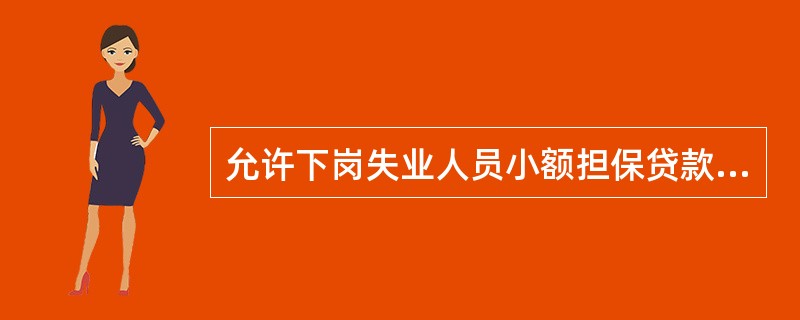 允许下岗失业人员小额担保贷款利率按规定实施上浮。自2008年1月1日起,小额贷款