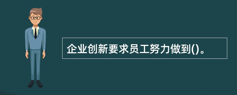 企业创新要求员工努力做到()。