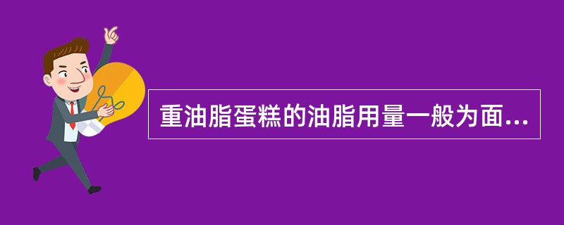 重油脂蛋糕的油脂用量一般为面粉的30%~60%。