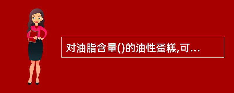 对油脂含量()的油性蛋糕,可使用油糖搅拌法。