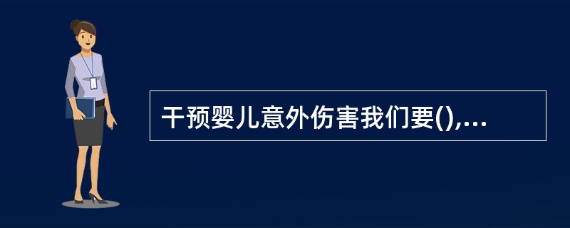 干预婴儿意外伤害我们要(),特别是教给人们一些预防意外伤害的知识和安全。