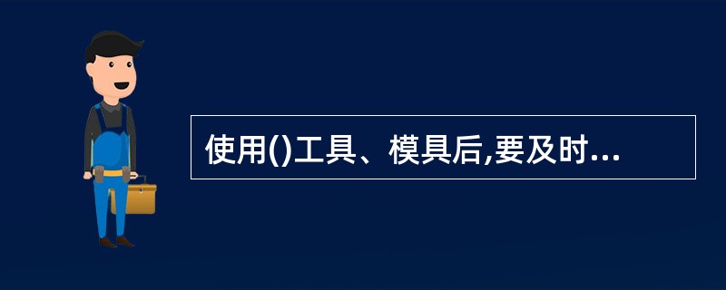 使用()工具、模具后,要及时清理,要擦干净,以免生锈。