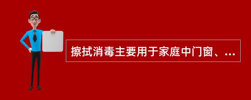 擦拭消毒主要用于家庭中门窗、地板及大件家具以及一些不能蒸煮的用具。()