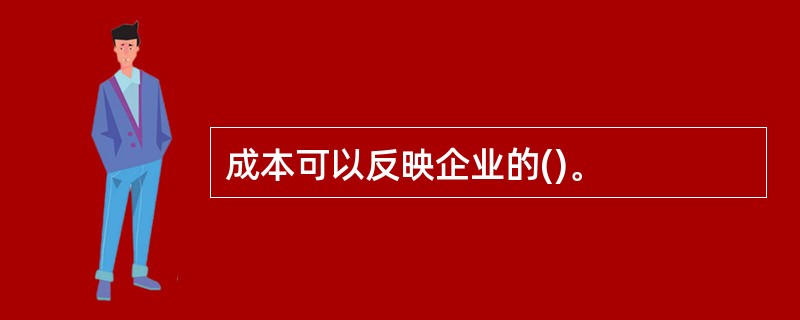 成本可以反映企业的()。