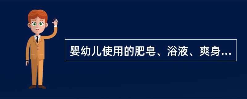 婴幼儿使用的肥皂、浴液、爽身粉、婴幼儿油等应当没有刺激性。()