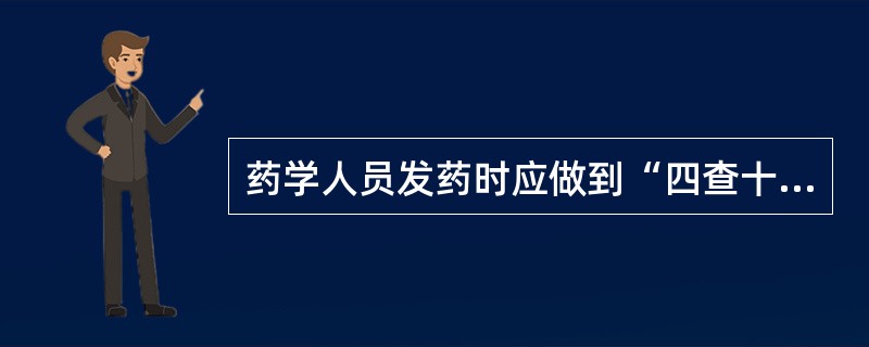 药学人员发药时应做到“四查十对”:查处方,核对科别、姓名、年龄;查药品,核对药品