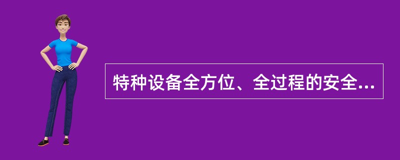 特种设备全方位、全过程的安全监察包括设计、制造、安装、改造、维修、使用、检验检测