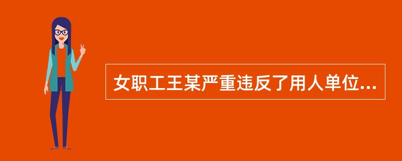 女职工王某严重违反了用人单位依法制定的规章制度,但其已怀孕6个月,用人单位( )