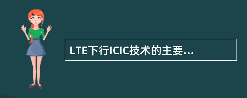 LTE下行ICIC技术的主要目的在对()不产生显著影响的前提下尽量提高() -