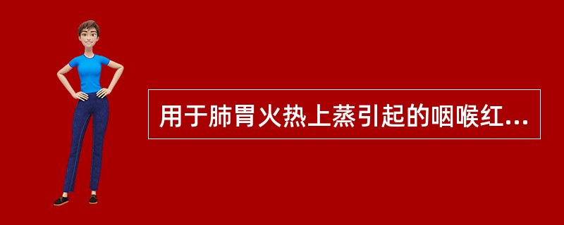 用于肺胃火热上蒸引起的咽喉红肿,喉痹疼痛,喉结红肿,咽痛,扁桃体炎,口舌生疮,牙