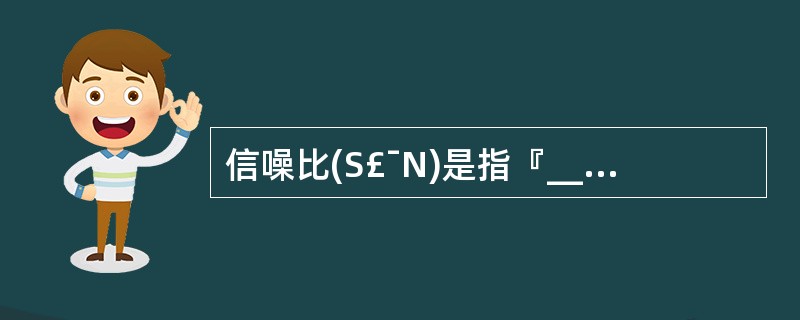 信噪比(S£¯N)是指『____』平均功率与『____』平均功率之比。