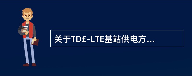 关于TD£­LTE基站供电方式描述,哪种说法正确( )A:支持£­48V DCB