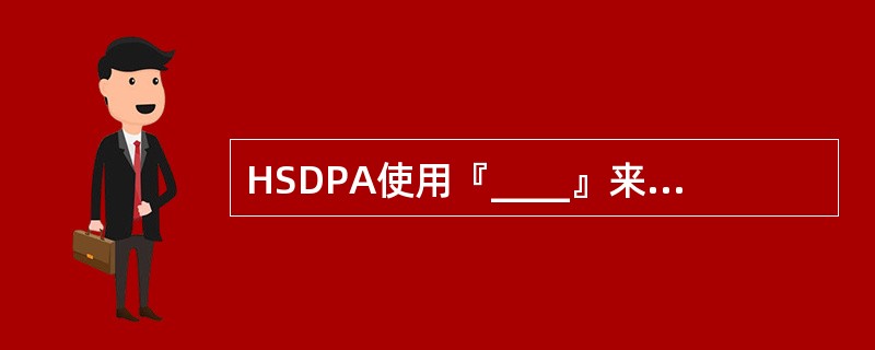 HSDPA使用『____』来代替功率控制作为链路自适应方法来提高频谱效率