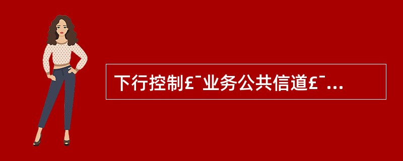 下行控制£¯业务公共信道£¯信号有,,,,和;上行控制£¯业务公共信道£¯信号有