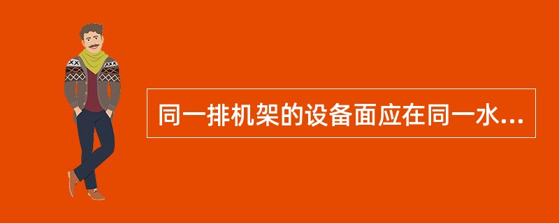 同一排机架的设备面应在同一水平面,偏差不大于__m;每列设备的列头柜应在同 一水