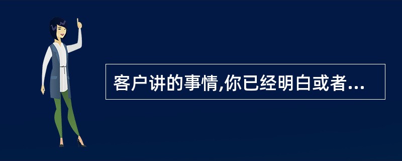 客户讲的事情,你已经明白或者早就知道,出于礼貌你又不好意思打断他的话,于是假装在