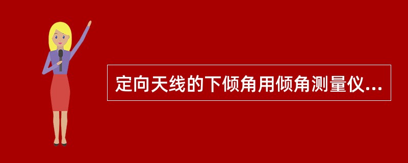 定向天线的下倾角用倾角测量仪来测量,范围是不大于5度,实际中误差应不大于1度。(