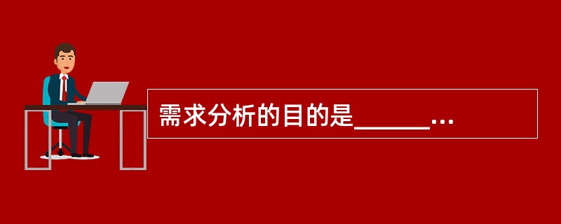 需求分析的目的是_______A制定项目的工作计划B确保单站工作正常C获取项目的