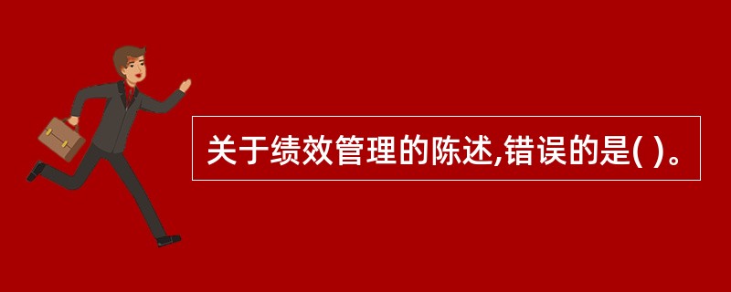 关于绩效管理的陈述,错误的是( )。