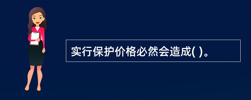 实行保护价格必然会造成( )。