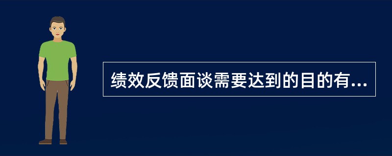 绩效反馈面谈需要达到的目的有( )。