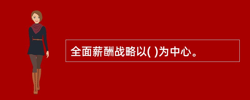 全面薪酬战略以( )为中心。