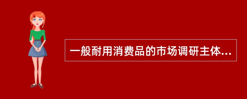 一般耐用消费品的市场调研主体侧重于( )。