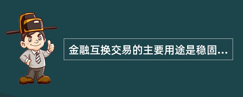 金融互换交易的主要用途是稳固交易者资产或者负债的风险结构。 ( )
