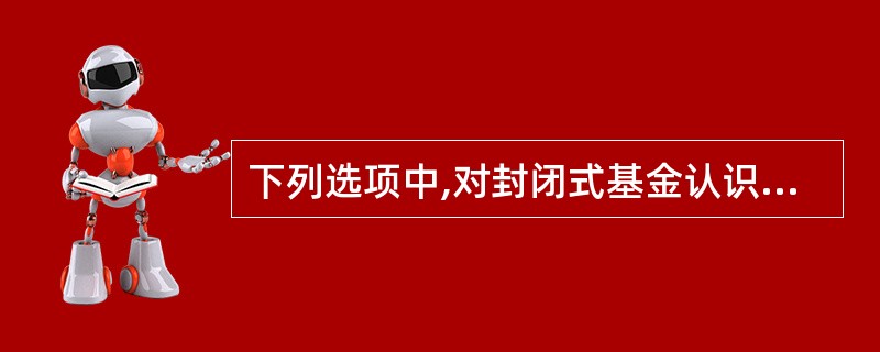 下列选项中,对封闭式基金认识不正确的是( )。