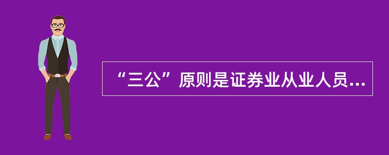 “三公”原则是证券业从业人员执业行为的原则。 ( )