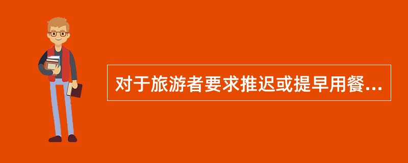 对于旅游者要求推迟或提早用餐时间的要求,导游应该( )。