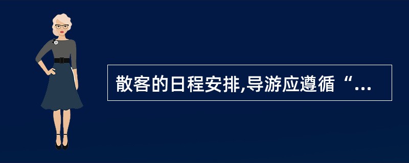 散客的日程安排,导游应遵循“主随客便”和“合理而可能”的原则,但要当好顾问。 (