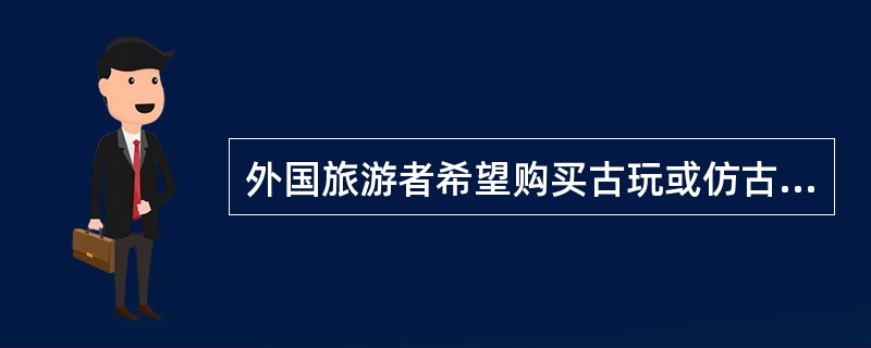 外国旅游者希望购买古玩或仿古艺术品,导游人员应带其到文物商店购买,买妥物品后要提