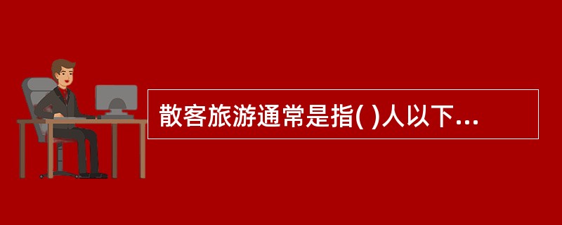 散客旅游通常是指( )人以下的一种旅游方式。