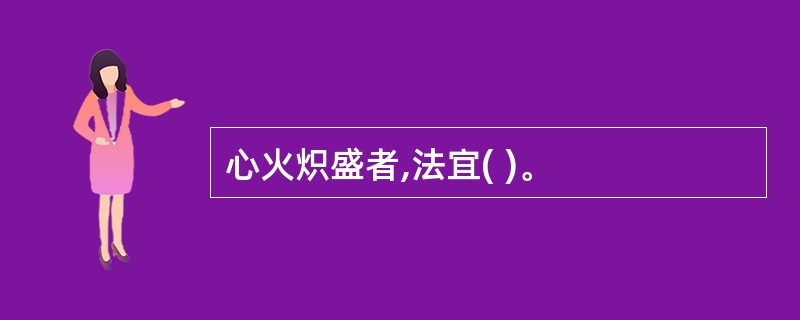 心火炽盛者,法宜( )。