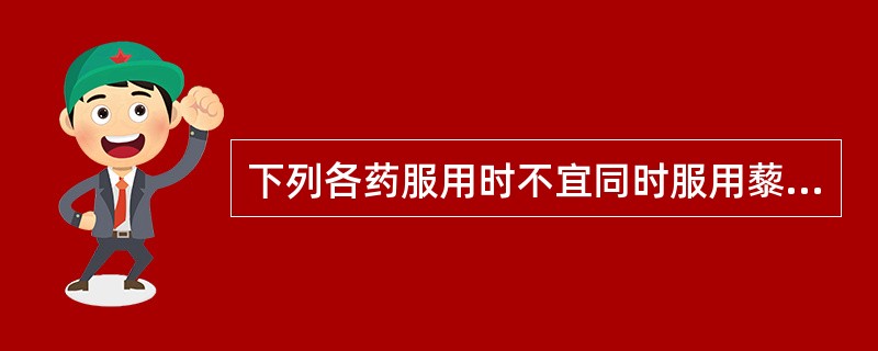 下列各药服用时不宜同时服用藜芦、五灵脂、皂荚及其制剂,不宜喝茶吃萝的是( )。