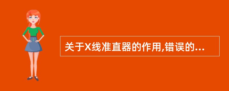 关于X线准直器的作用,错误的是A、显示照射野B、显示中心线C、屏蔽多余射线D、把