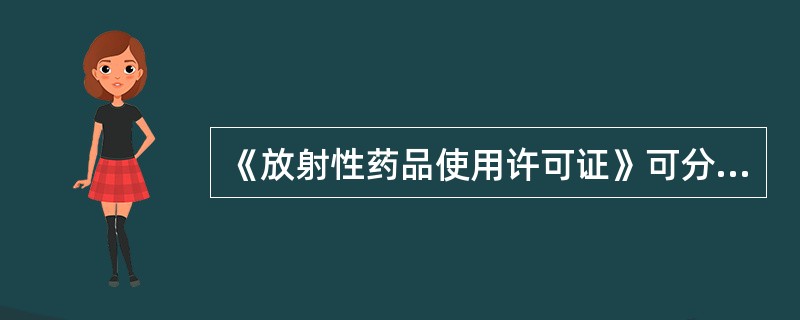 《放射性药品使用许可证》可分为几类A、三类B、四类C、五类D、六类E、二类 -